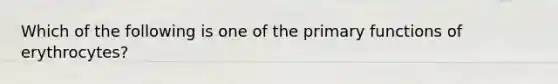 Which of the following is one of the primary functions of erythrocytes?