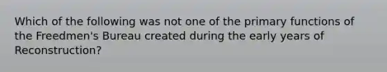 Which of the following was not one of the primary functions of the Freedmen's Bureau created during the early years of Reconstruction?