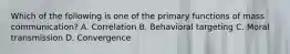 Which of the following is one of the primary functions of mass communication? A. Correlation B. Behavioral targeting C. Moral transmission D. Convergence