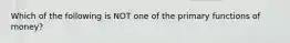 Which of the following is NOT one of the primary functions of money?