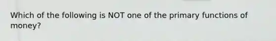 Which of the following is NOT one of the primary functions of money?