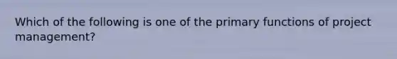 Which of the following is one of the primary functions of project management?