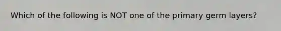 Which of the following is NOT one of the primary germ layers?