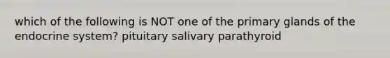 which of the following is NOT one of the primary glands of the <a href='https://www.questionai.com/knowledge/k97r8ZsIZg-endocrine-system' class='anchor-knowledge'>endocrine system</a>? pituitary salivary parathyroid