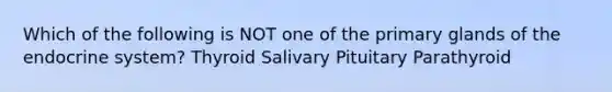 Which of the following is NOT one of the primary glands of the endocrine system? Thyroid Salivary Pituitary Parathyroid