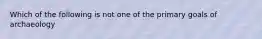 Which of the following is not one of the primary goals of archaeology