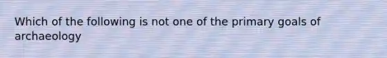 Which of the following is not one of the primary goals of archaeology