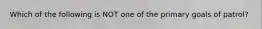 Which of the following is NOT one of the primary goals of patrol?