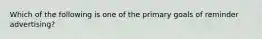 Which of the following is one of the primary goals of reminder advertising?