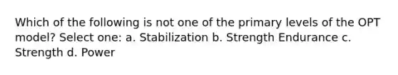 Which of the following is not one of the primary levels of the OPT model? Select one: a. Stabilization b. Strength Endurance c. Strength d. Power