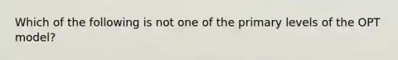 Which of the following is not one of the primary levels of the OPT model?