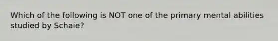 Which of the following is NOT one of the primary mental abilities studied by Schaie?