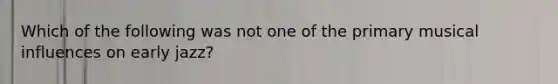 Which of the following was not one of the primary musical influences on early jazz?