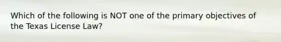 Which of the following is NOT one of the primary objectives of the Texas License Law?