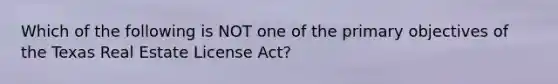 Which of the following is NOT one of the primary objectives of the Texas Real Estate License Act?