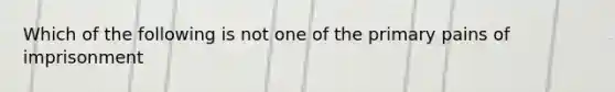 Which of the following is not one of the primary pains of imprisonment