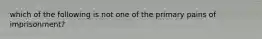 which of the following is not one of the primary pains of imprisonment?