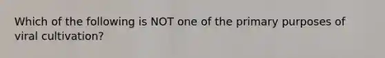 Which of the following is NOT one of the primary purposes of viral cultivation?