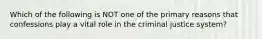 Which of the following is NOT one of the primary reasons that confessions play a vital role in the criminal justice system?