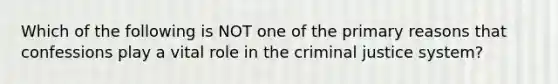 Which of the following is NOT one of the primary reasons that confessions play a vital role in the criminal justice system?