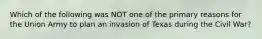 Which of the following was NOT one of the primary reasons for the Union Army to plan an invasion of Texas during the Civil War?