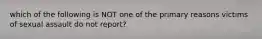 which of the following is NOT one of the primary reasons victims of sexual assault do not report?