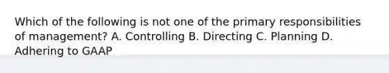 Which of the following is not one of the primary responsibilities of​ management? A. Controlling B. Directing C. Planning D. Adhering to GAAP