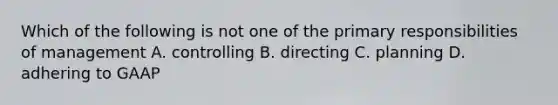 Which of the following is not one of the primary responsibilities of management A. controlling B. directing C. planning D. adhering to GAAP