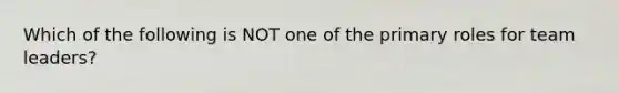 Which of the following is NOT one of the primary roles for team leaders?