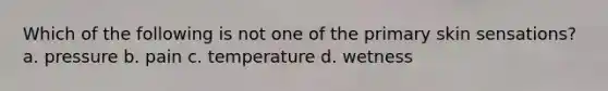 Which of the following is not one of the primary skin sensations? a. pressure b. pain c. temperature d. wetness