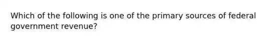 Which of the following is one of the primary sources of federal government​ revenue?