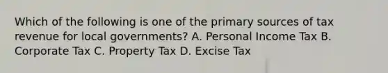 Which of the following is one of the primary sources of tax revenue for local governments? A. Personal Income Tax B. Corporate Tax C. Property Tax D. Excise Tax