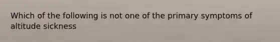 Which of the following is not one of the primary symptoms of altitude sickness