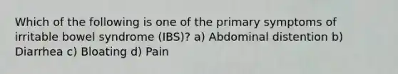 Which of the following is one of the primary symptoms of irritable bowel syndrome (IBS)? a) Abdominal distention b) Diarrhea c) Bloating d) Pain