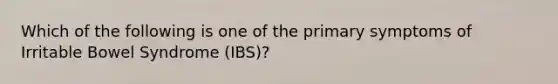 Which of the following is one of the primary symptoms of Irritable Bowel Syndrome (IBS)?