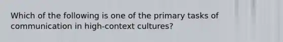 Which of the following is one of the primary tasks of communication in high-context cultures?