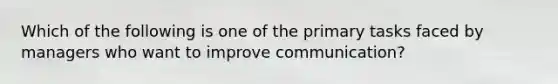 Which of the following is one of the primary tasks faced by managers who want to improve communication?