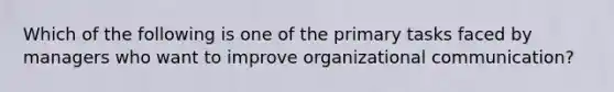 Which of the following is one of the primary tasks faced by managers who want to improve organizational communication?