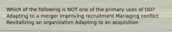 Which of the following is NOT one of the primary uses of OD? Adapting to a merger Improving recruitment Managing conflict Revitalizing an organization Adapting to an acquisition