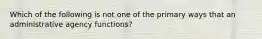 Which of the following is not one of the primary ways that an administrative agency functions?