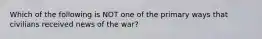 Which of the following is NOT one of the primary ways that civilians received news of the war?