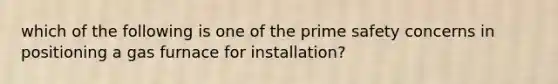 which of the following is one of the prime safety concerns in positioning a gas furnace for installation?