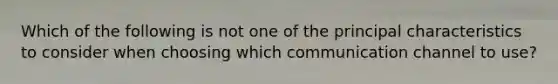 Which of the following is not one of the principal characteristics to consider when choosing which communication channel to use?