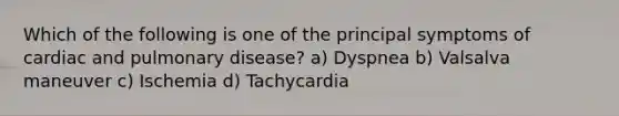 Which of the following is one of the principal symptoms of cardiac and pulmonary disease? a) Dyspnea b) Valsalva maneuver c) Ischemia d) Tachycardia