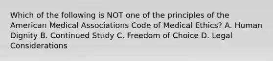 Which of the following is NOT one of the principles of the American Medical Associations Code of Medical Ethics? A. Human Dignity B. Continued Study C. Freedom of Choice D. Legal Considerations