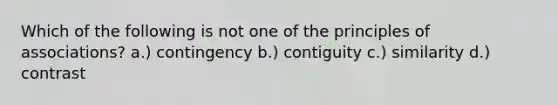 Which of the following is not one of the principles of associations? a.) contingency b.) contiguity c.) similarity d.) contrast