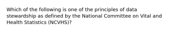 Which of the following is one of the principles of data stewardship as defined by the National Committee on Vital and Health Statistics (NCVHS)?