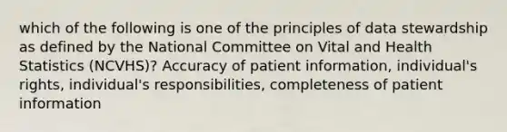 which of the following is one of the principles of data stewardship as defined by the National Committee on Vital and Health Statistics (NCVHS)? Accuracy of patient information, individual's rights, individual's responsibilities, completeness of patient information