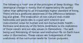 The following is *not* one of the principles of Deep Ecology: -The ideological change is mainly that of appreciating life quality rather than adhering to an increasingly higher standard of living. There will be a profound awareness of the difference between big and great. -The eradication of non-natural man-made herbicides and pesticides is a goal with inherent and instrumental value for human and non-human biotic health. -Richness and diversity of life forms contribute to the realization of these values and are also values in themselves. -The well-being and flourishing of human and nonhuman life on Earth have value in themselves. These values are independent of the usefulness of the nonhuman world for human purposes.