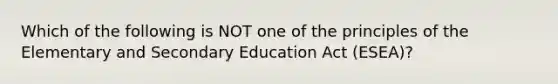 Which of the following is NOT one of the principles of the Elementary and Secondary Education Act (ESEA)?